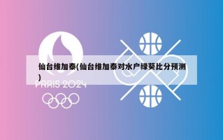 仙台维加泰(仙台维加泰对水户绿葵比分预测)