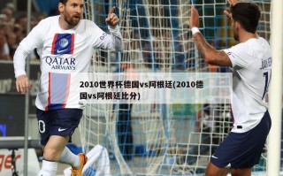 2010世界杯德国vs阿根廷(2010德国vs阿根廷比分)