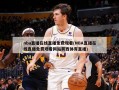 nba直播在线直播免费观看(NBA直播在线直播免费观看网站莫西体育直播)