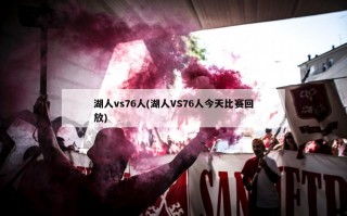 湖人vs76人(湖人VS76人今天比赛回放)