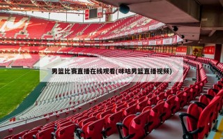 男篮比赛直播***(咪咕男篮直播***)