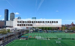 中央5套在线直播手机版高清(中央五套在线直播观看手机版)