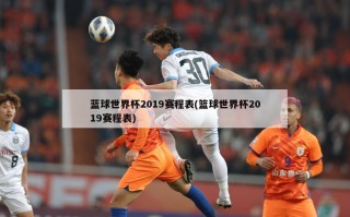 蓝球世界杯2019赛程表(篮球世界杯2019赛程表)