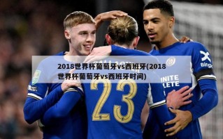 2018世界杯葡萄牙vs西班牙(2018世界杯葡萄牙vs西班牙时间)