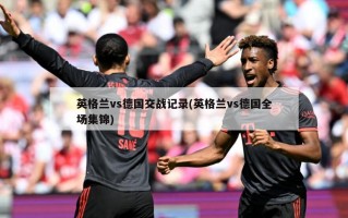 英格兰vs德国交战记录(英格兰vs德国全场集锦)