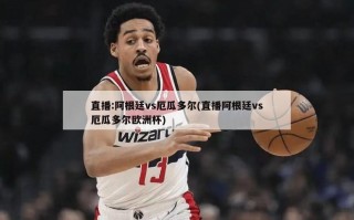 直播:阿根廷vs厄瓜多尔(直播阿根廷vs厄瓜多尔欧洲杯)