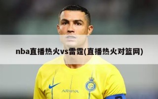 nba直播热火vs雷霆(直播热火对篮网)