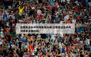 伦敦奥运会乒乓球男单决赛(伦敦奥运会乒乓球男单决赛时间)