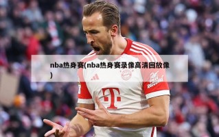 nba热身赛(nba热身赛录像***回放像)