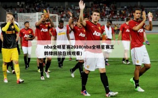 nba全明星赛2010(nba全明星赛王鹤棣回放***)
