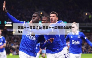 第三十一届奥运会(第三十一届奥运会是哪一年)