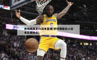世预赛国足vs日本直播(世预赛国足vs日本比赛地点)