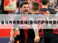巴萨皇马传奇赛直播(皇马巴萨传奇赛重播)