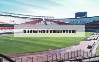 直播篮球在线直播(直播篮球赛事直播)