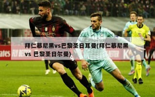 拜仁慕尼黑vs巴黎圣日耳曼(拜仁慕尼黑 vs 巴黎圣日尔曼)