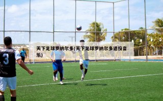 天下足球罗纳尔多(天下足球罗纳尔多退役音乐)