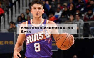 乒乓球亚锦赛直播(乒乓球亚锦赛直播在线观看2023)