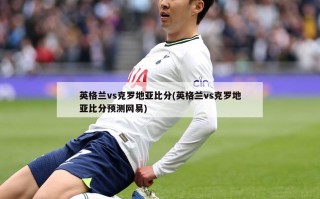 英格兰vs克罗地亚比分(英格兰vs克罗地亚比分预测网易)