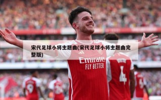 宋代足球小将主题曲(宋代足球小将主题曲完整版)