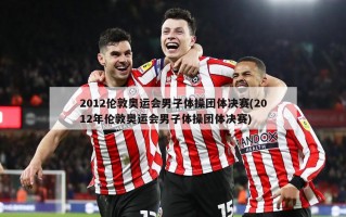 2012伦敦奥运会男子体操团体决赛(2012年伦敦奥运会男子体操团体决赛)