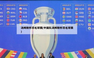 汤姆斯杯羽毛球赛(中国队汤姆斯杯羽毛球赛)