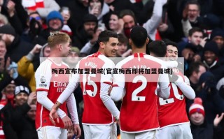 梅西宣布加盟曼城(官宣梅西即将加盟曼城)