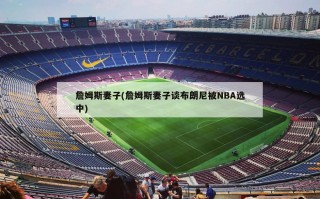 詹姆斯妻子(詹姆斯妻子谈布朗尼被NBA选中)
