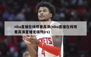 nba直播在线观看高清(nba直播在线观看高清直播无插件jrs)