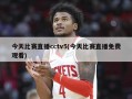 今天比赛直播cctv5(今天比赛直播免费观看)