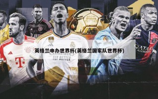英格兰申办世界杯(英格兰国家队世界杯)