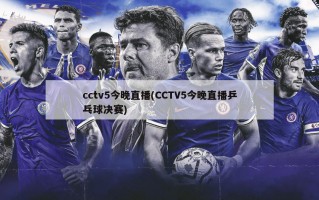 cctv5今晚直播(CCTV5今晚直播乒乓球决赛)