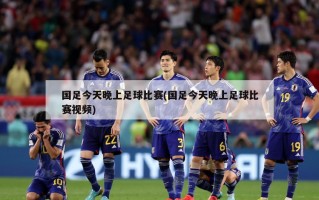 国足今天晚上足球比赛(国足今天晚上足球比赛***)
