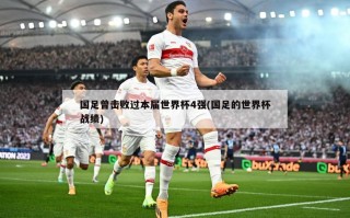 国足曾击败过本届世界杯4强(国足的世界杯战绩)