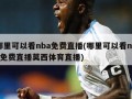 哪里可以看nba免费直播(哪里可以看nba免费直播莫西体育直播)
