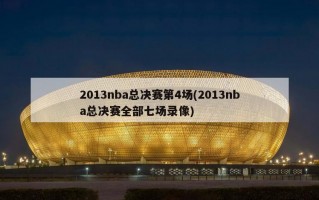 2013nba总决赛第4场(2013nba总决赛全部七场录像)
