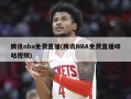 腾讯nba免费直播(腾讯NBA免费直播咪咕视频)